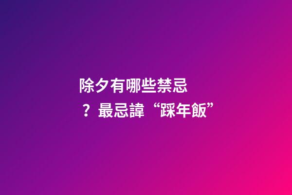 除夕有哪些禁忌？最忌諱“踩年飯”
